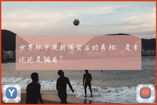 世界杯中奖新闻背后的真相:是幸运还是骗局?