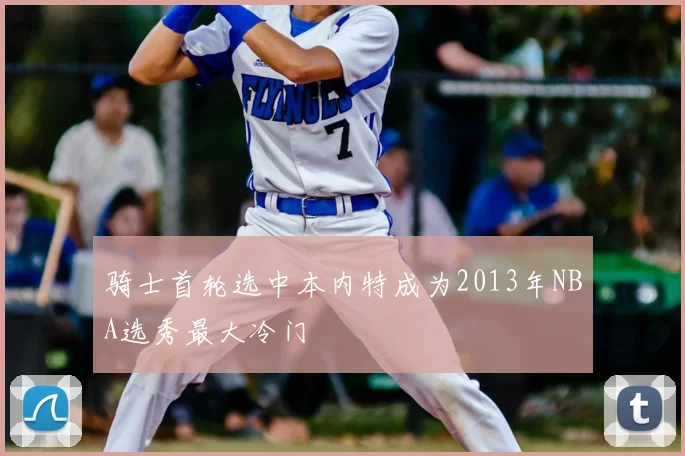 骑士首轮选中本内特成为2013年NBA选秀最大冷门