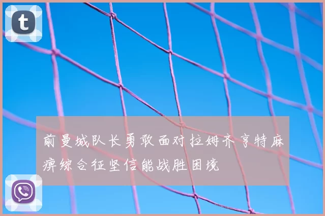 前曼城队长勇敢面对拉姆齐亨特麻痹综合征坚信能战胜困境