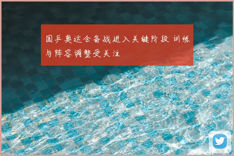 国乒奥运会备战进入关键阶段 训练与阵容调整受关注