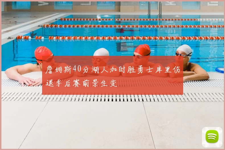 詹姆斯40分湖人加时胜勇士库里伤退季后赛前景生变