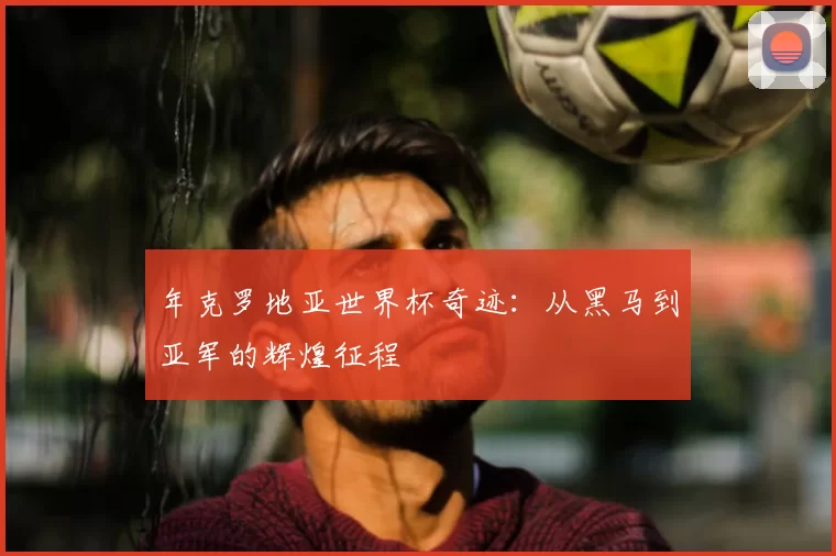 年克罗地亚世界杯奇迹:从黑马到亚军的辉煌征程