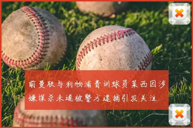 前曼联与利物浦青训球员莱西因涉嫌谋杀未遂被警方逮捕引发关注