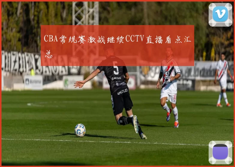 CBA常规赛激战继续CCTV直播看点汇总