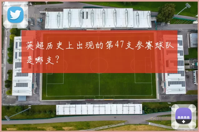 英超历史上出现的第47支参赛球队是哪支?