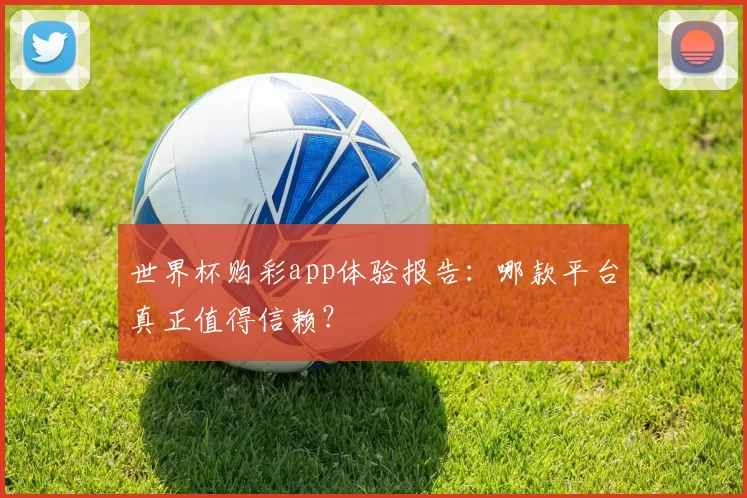 世界杯购彩app体验报告：哪款平台真正值得信赖？