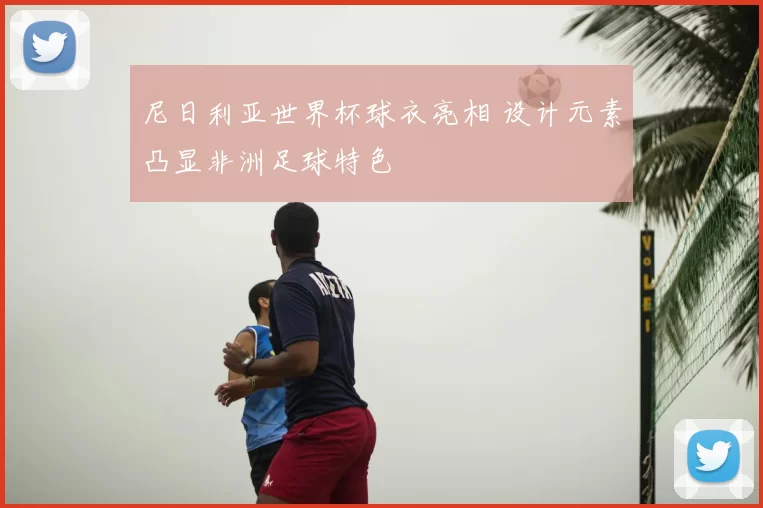 尼日利亚世界杯球衣亮相 设计元素凸显非洲足球特色
