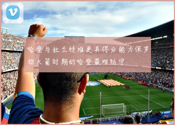 哈登与杜兰特谁更具得分能力保罗称火箭时期的哈登最难防守