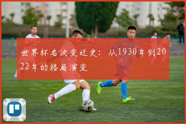 世界杯名次变迁史:从1930年到2022年的格局演变