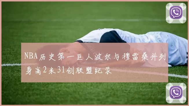 NBA历史第一巨人波尔与穆雷桑并列身高2米31创联盟纪录