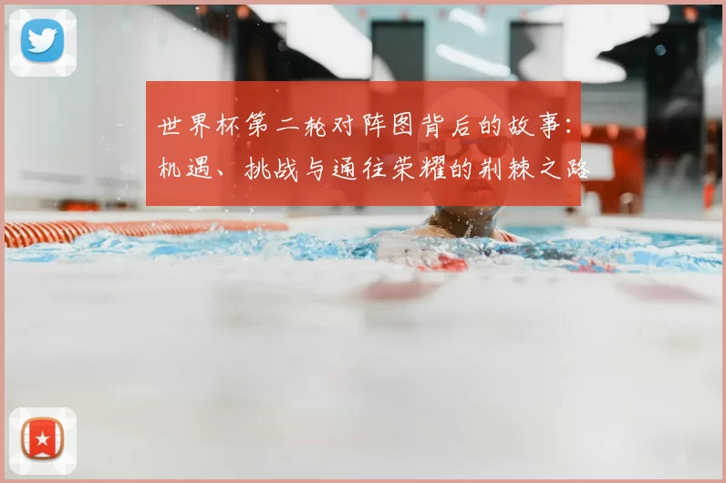 世界杯第二轮对阵图背后的故事：机遇、挑战与通往荣耀的荆棘之路