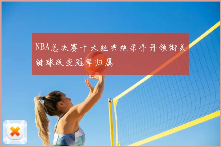 NBA总决赛十大经典绝杀乔丹领衔关键球改变冠军归属