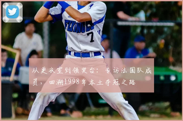 从更衣室到领奖台：专访法国队成员，回溯1998年本土夺冠之路