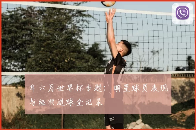 年六月世界杯专题:明星球员表现与经典进球全记录