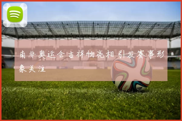 南非奥运会吉祥物亮相 引发赛事形象关注