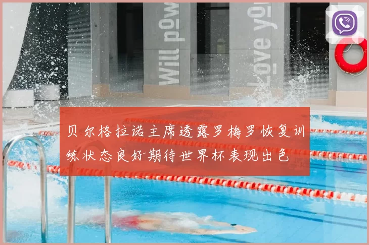 贝尔格拉诺主席透露罗梅罗恢复训练状态良好期待世界杯表现出色