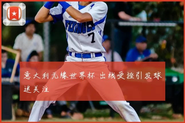 意大利无缘世界杯 出线受挫引发球迷关注