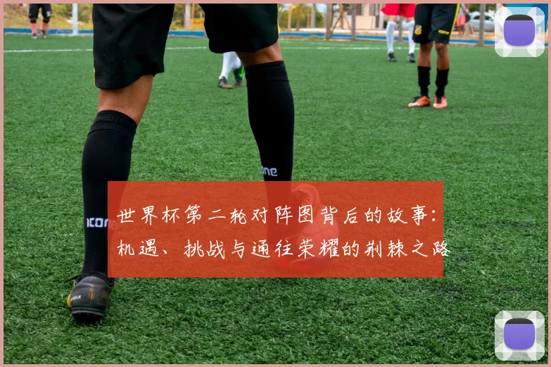 世界杯第二轮对阵图背后的故事：机遇、挑战与通往荣耀的荆棘之路