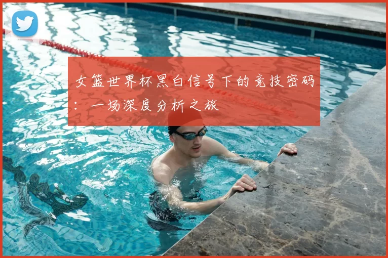 女篮世界杯黑白信号下的竞技密码：一场深度分析之旅