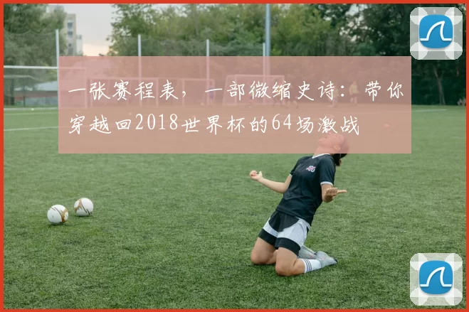 一张赛程表，一部微缩史诗：带你穿越回2018世界杯的64场激战