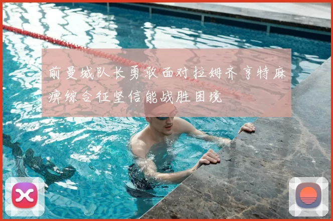 前曼城队长勇敢面对拉姆齐亨特麻痹综合征坚信能战胜困境