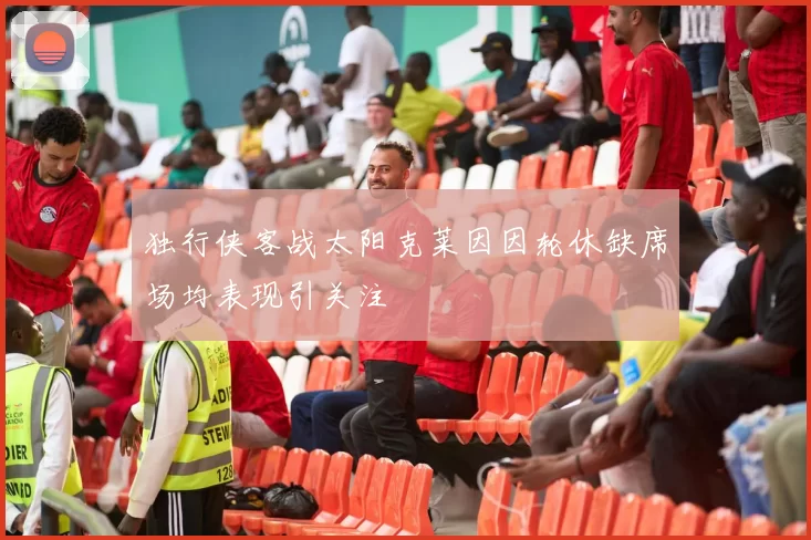 独行侠客战太阳克莱因因轮休缺席场均表现引关注