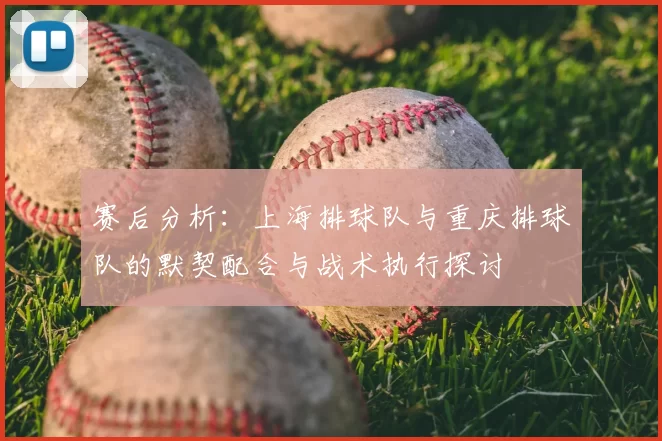 赛后分析:上海排球队与重庆排球队的默契配合与战术执行探讨