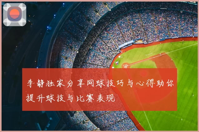 李静独家分享网球技巧与心得助你提升球技与比赛表现
