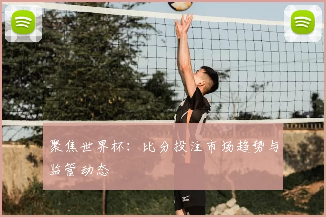 聚焦世界杯:比分投注市场趋势与监管动态