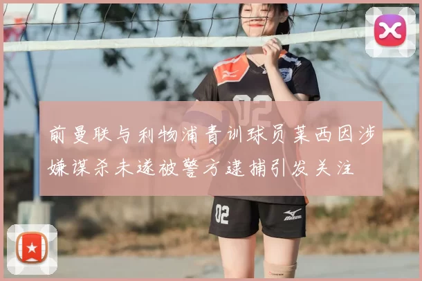前曼联与利物浦青训球员莱西因涉嫌谋杀未遂被警方逮捕引发关注