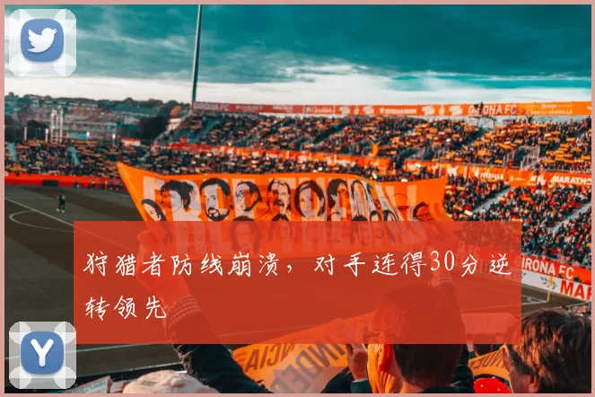 狩猎者防线崩溃，对手连得30分逆转领先
