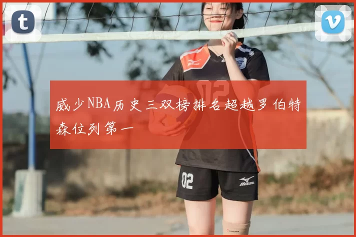 威少NBA历史三双榜排名超越罗伯特森位列第一