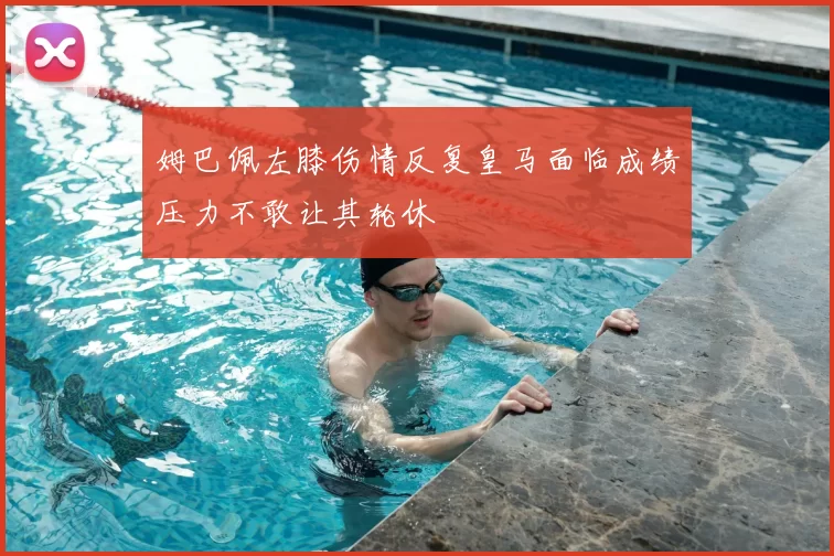 姆巴佩左膝伤情反复皇马面临成绩压力不敢让其轮休