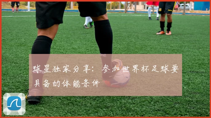 球星独家分享：参加世界杯足球要具备的体能条件
