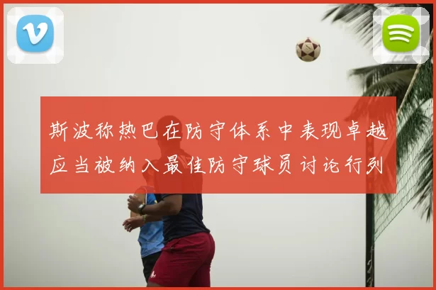 斯波称热巴在防守体系中表现卓越应当被纳入最佳防守球员讨论行列