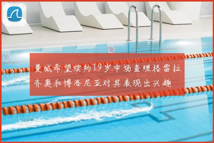 曼城希望续约19岁中场查理格雷拉齐奥和博洛尼亚对其表现出兴趣