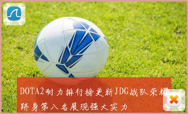 DOTA2耐力排行榜更新JDG战队荣耀跻身第八名展现强大实力