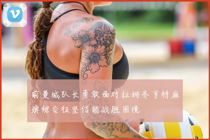 前曼城队长勇敢面对拉姆齐亨特麻痹综合征坚信能战胜困境