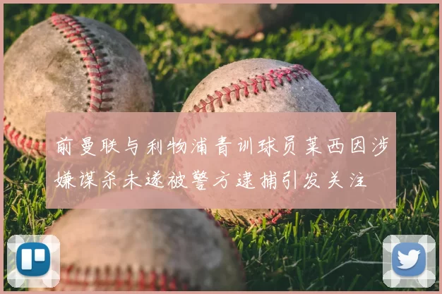 前曼联与利物浦青训球员莱西因涉嫌谋杀未遂被警方逮捕引发关注