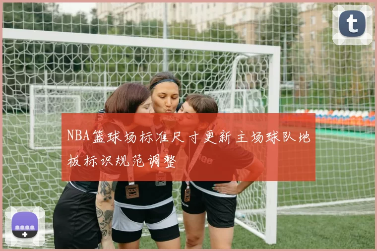 NBA篮球场标准尺寸更新主场球队地板标识规范调整