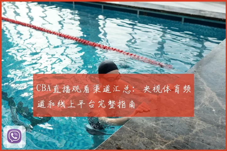 CBA直播观看渠道汇总:央视体育频道和线上平台完整指南
