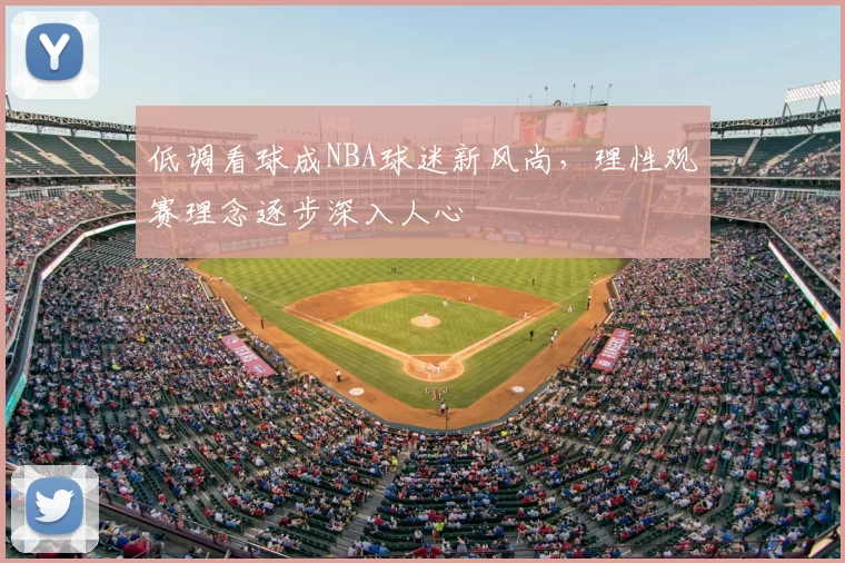 低调看球成NBA球迷新风尚,理性观赛理念逐步深入人心