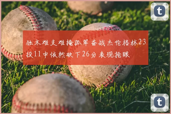 独木难支难掩孤军奋战杰伦格林23投11中依然砍下26分表现抢眼