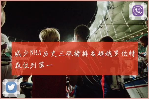 威少NBA历史三双榜排名超越罗伯特森位列第一