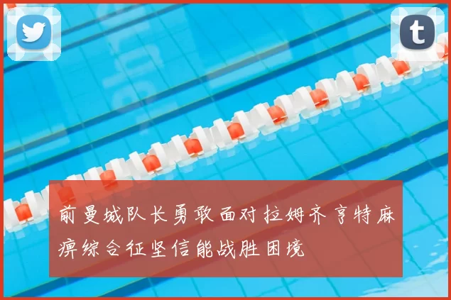 前曼城队长勇敢面对拉姆齐亨特麻痹综合征坚信能战胜困境