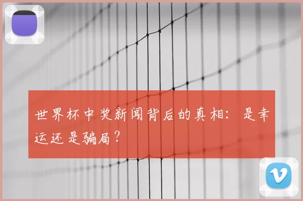 世界杯中奖新闻背后的真相:是幸运还是骗局?