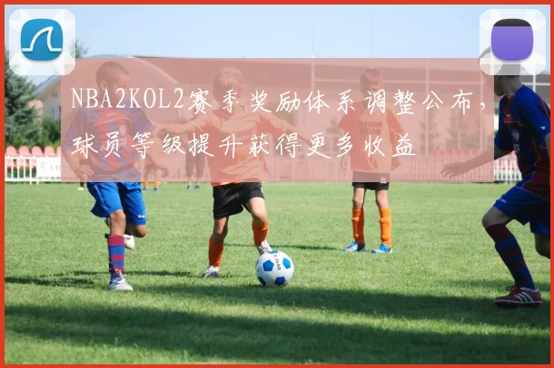 NBA2KOL2赛季奖励体系调整公布，球员等级提升获得更多收益