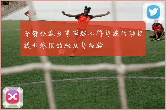 李静独家分享篮球心得与技巧助你提升球技的秘诀与经验
