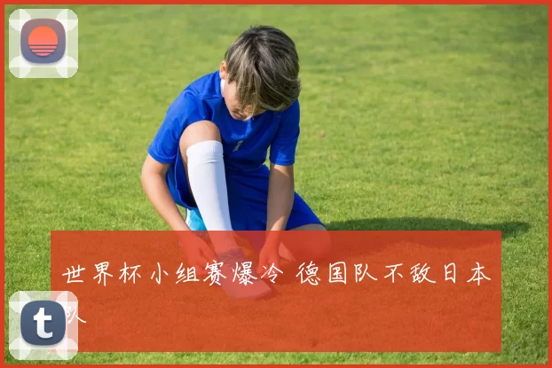 世界杯小组赛爆冷 德国队不敌日本队