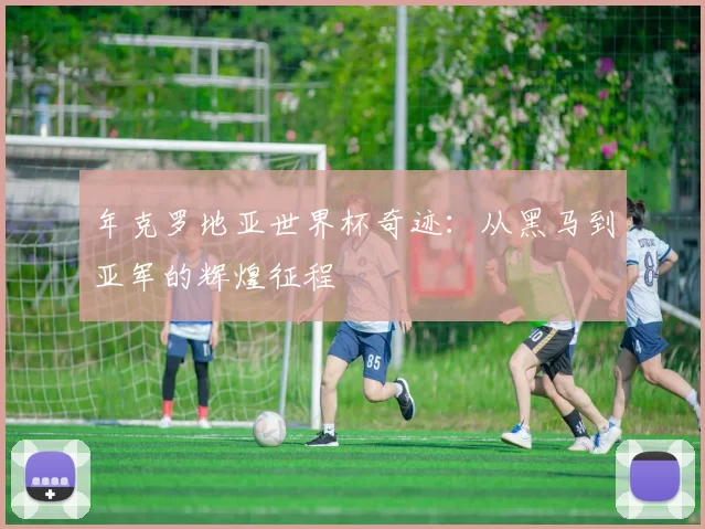 年克罗地亚世界杯奇迹：从黑马到亚军的辉煌征程